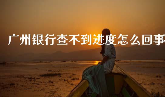 广州银行查不到进度怎么回事_https://wap.yjjixie.cn_保险理财_第1张