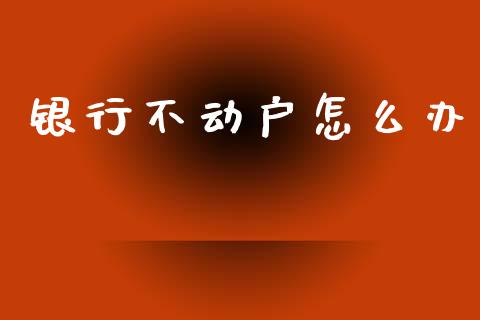 银行不动户怎么办_https://wap.yjjixie.cn_证券市场_第1张