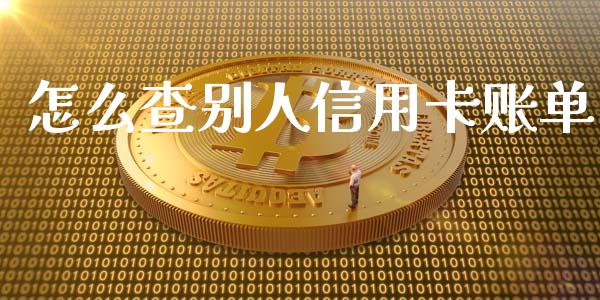 怎么查别人信用卡账单_https://wap.yjjixie.cn_证券市场_第1张