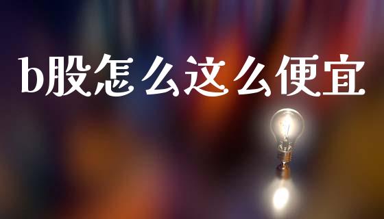b股怎么这么便宜_https://wap.yjjixie.cn_港股行情_第1张
