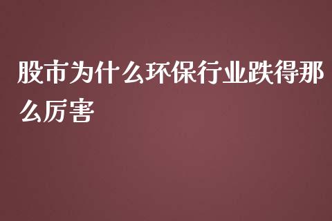 股市为什么环保行业跌得那么厉害_https://wap.yjjixie.cn_保险理财_第1张