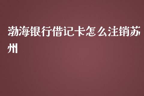 渤海银行借记卡怎么注销苏州_https://wap.yjjixie.cn_保险理财_第1张