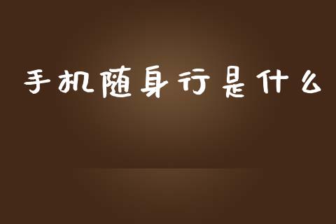 手机随身行是什么_https://wap.yjjixie.cn_证券市场_第1张