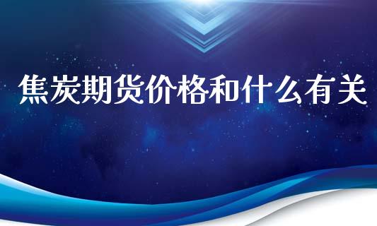 焦炭期货价格和什么有关_https://wap.yjjixie.cn_证券市场_第1张
