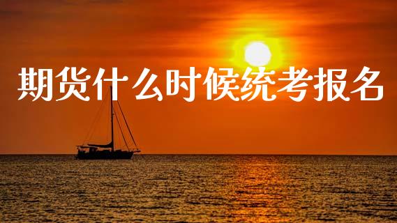 期货什么时候统考报名_https://wap.yjjixie.cn_证券市场_第1张