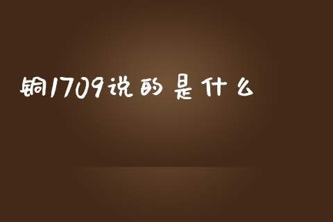 铜1709说的是什么_https://wap.yjjixie.cn_保险理财_第1张