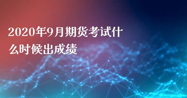 2020年9月期货考试什么时候出成绩_https://wap.yjjixie.cn_保险理财_第1张