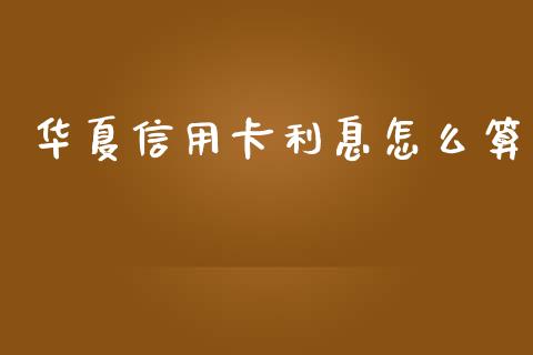 华夏信用卡利息怎么算_https://wap.yjjixie.cn_证券市场_第1张