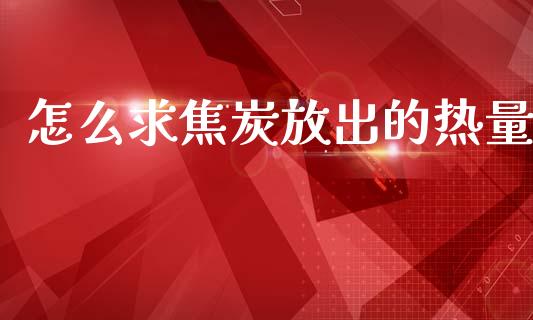 怎么求焦炭放出的热量_https://wap.yjjixie.cn_证券市场_第1张