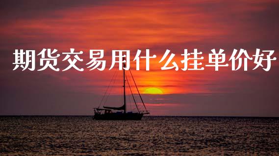 期货交易用什么挂单价好_https://wap.yjjixie.cn_商业资讯_第1张