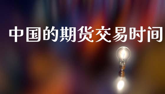 中国的期货交易时间_https://wap.yjjixie.cn_保险理财_第1张