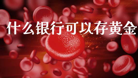 什么银行可以存黄金_https://wap.yjjixie.cn_港股行情_第1张