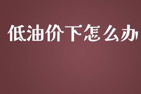 低油价下怎么办_https://wap.yjjixie.cn_港股行情_第1张