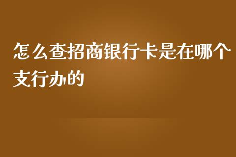 怎么查招商银行卡是在哪个支行办的_https://wap.yjjixie.cn_商业资讯_第1张