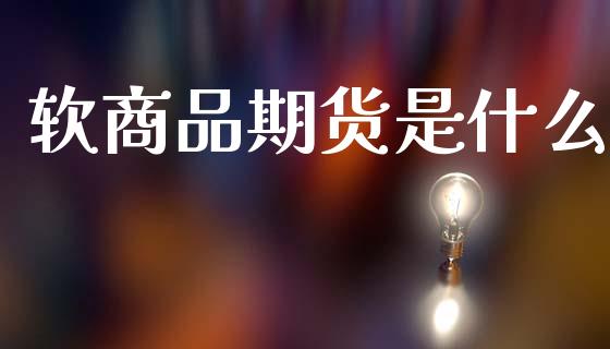 软商品期货是什么_https://wap.yjjixie.cn_港股行情_第1张