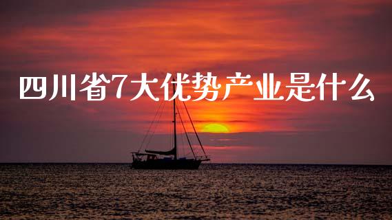 四川省7大优势产业是什么_https://wap.yjjixie.cn_保险理财_第1张