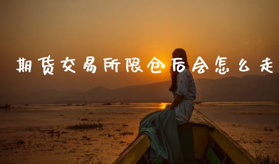 期货交易所限仓后会怎么走_https://wap.yjjixie.cn_商业资讯_第1张
