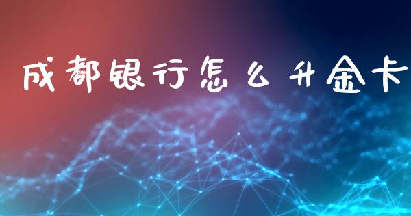 成都银行怎么升金卡_https://wap.yjjixie.cn_证券市场_第1张