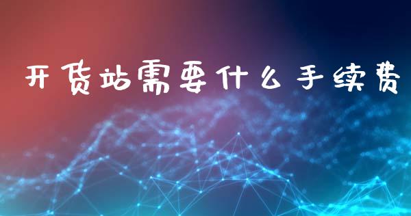 开货站需要什么手续费_https://wap.yjjixie.cn_港股行情_第1张