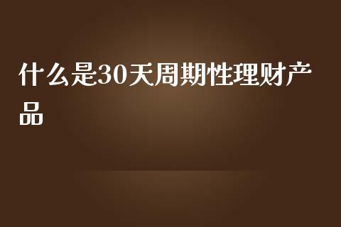什么是30天周期性理财产品_https://wap.yjjixie.cn_港股行情_第1张
