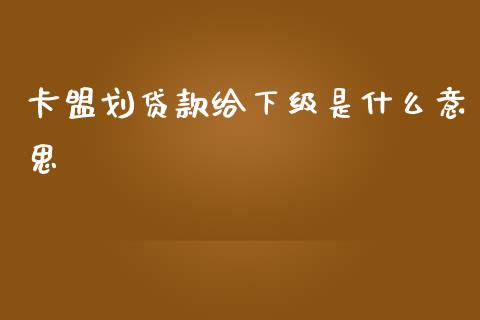 卡盟划贷款给下级是什么意思_https://wap.yjjixie.cn_商业资讯_第1张