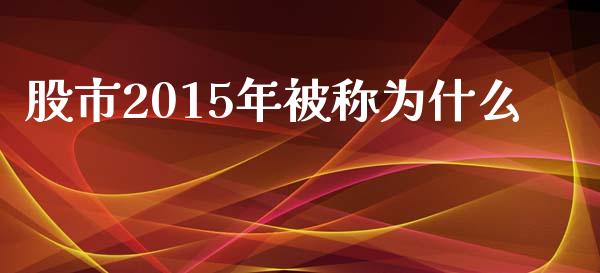 股市2015年被称为什么_https://wap.yjjixie.cn_保险理财_第1张