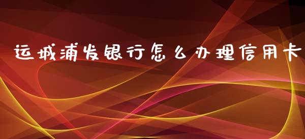 运城浦发银行怎么办理信用卡_https://wap.yjjixie.cn_港股行情_第1张