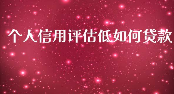 个人信用评估低如何贷款_https://wap.yjjixie.cn_商业资讯_第1张