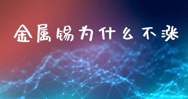 金属锡为什么不涨_https://wap.yjjixie.cn_商业资讯_第1张