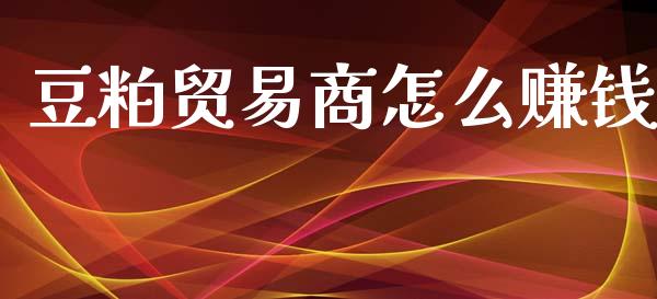豆粕贸易商怎么赚钱_https://wap.yjjixie.cn_商业资讯_第1张