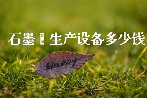 石墨烯生产设备多少钱_https://wap.yjjixie.cn_证券市场_第1张