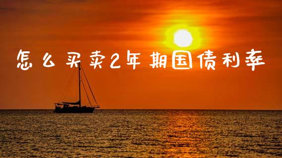 怎么买卖2年期国债利率_https://wap.yjjixie.cn_商业资讯_第1张