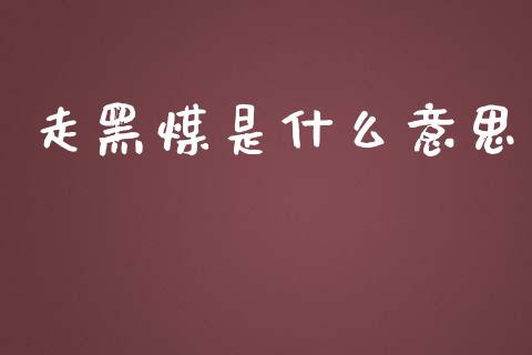 走黑煤是什么意思_https://wap.yjjixie.cn_商业资讯_第1张