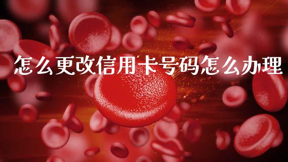 怎么更改信用卡号码怎么办理_https://wap.yjjixie.cn_保险理财_第1张