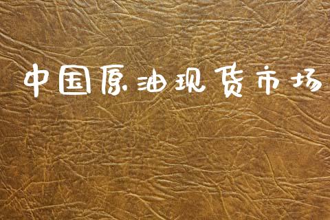 中国原油现货市场_https://wap.yjjixie.cn_商业资讯_第1张