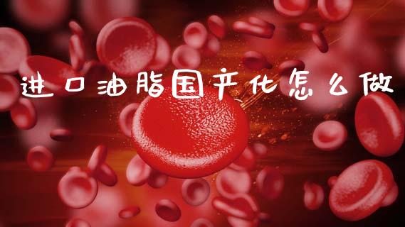 进口油脂国产化怎么做_https://wap.yjjixie.cn_证券市场_第1张