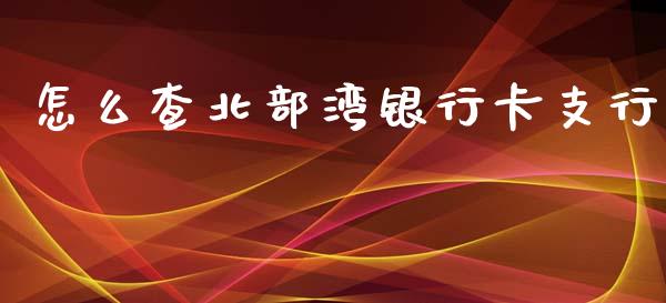 怎么查北部湾银行卡支行_https://wap.yjjixie.cn_商业资讯_第1张