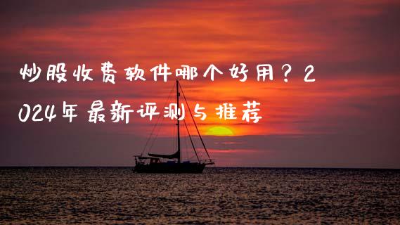 炒股收费软件哪个好用？2024年最新评测与推荐_https://wap.yjjixie.cn_证券市场_第1张