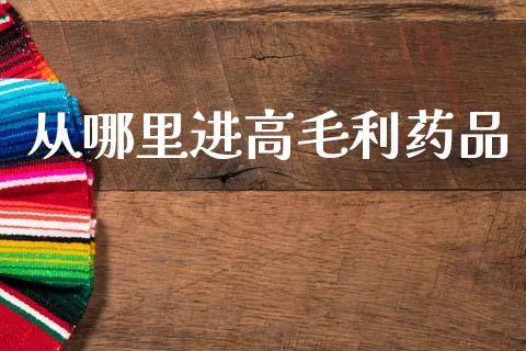 从哪里进高毛利药品_https://wap.yjjixie.cn_保险理财_第1张
