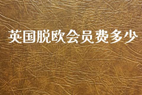 英国脱欧会员费多少_https://wap.yjjixie.cn_证券市场_第1张