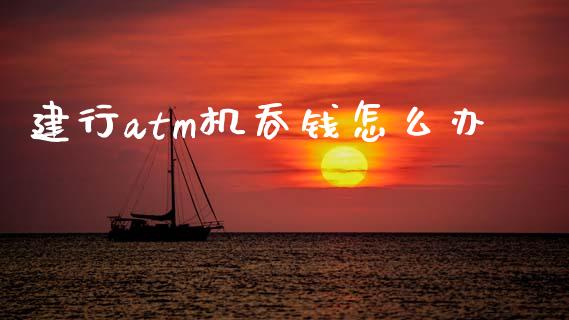 建行atm机吞钱怎么办_https://wap.yjjixie.cn_证券市场_第1张