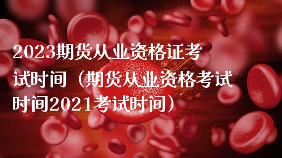 2023期货从业资格证考试时间（期货从业资格考试时间2021考试时间）_https://wap.yjjixie.cn_证券市场_第1张