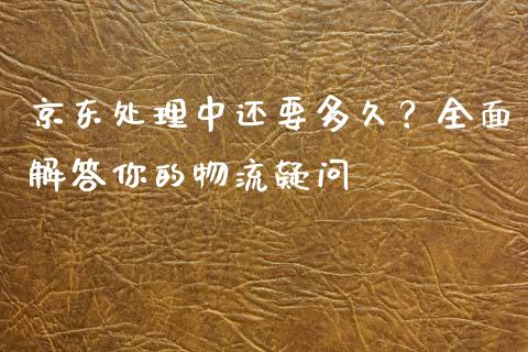 京东处理中还要多久？全面解答你的物流疑问_https://wap.yjjixie.cn_商业资讯_第1张