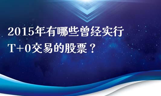 2015年有哪些曾经实行T+0交易的股票？_https://wap.yjjixie.cn_商业资讯_第1张