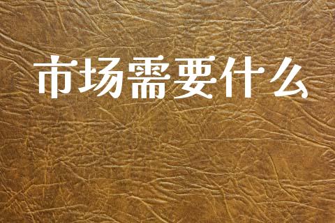 市场需要什么_https://wap.yjjixie.cn_保险理财_第1张