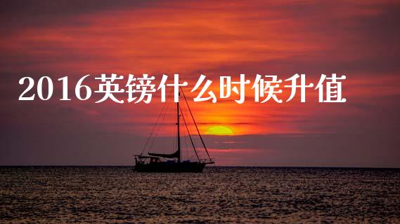 2016英镑什么时候升值_https://wap.yjjixie.cn_商业资讯_第1张