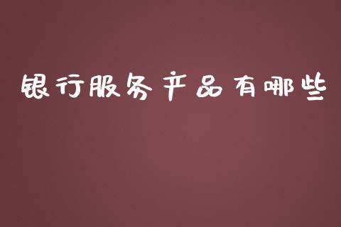 银行服务产品有哪些_https://wap.yjjixie.cn_港股行情_第1张