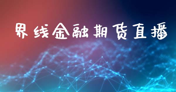 界线金融期货直播_保险理财_第1张_商业资讯_保险理财_证券市场_港股行情 界线金融期货直播_https://wap.yjjixie.cn_保险理财_第1张