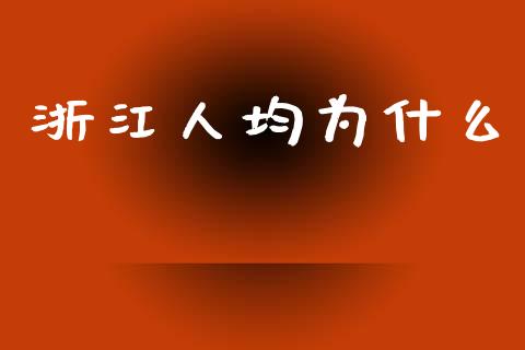 浙江人均为什么_https://wap.yjjixie.cn_港股行情_第1张