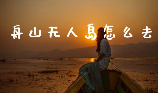 舟山无人岛怎么去_https://wap.yjjixie.cn_港股行情_第1张